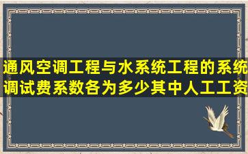 通风空调工程与水系统工程的系统调试费系数各为多少(其中人工工资...