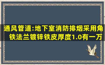 通风管道:地下室消防排烟采用角铁法兰,镀锌铁皮厚度1.0,有一万多平方...