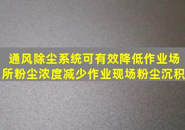 通风除尘系统可有效降低作业场所粉尘浓度、减少作业现场粉尘沉积。()