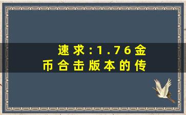 速 求 : 1 . 7 6 金 币 合 击 版 本 的 传 奇 ! 不 要 垃 圾 F !