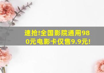 速抢!全国影院通用980元电影卡,仅售9.9元!