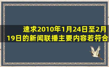 速求2010年1月24日至2月19日的新闻联播主要内容,若符合要求者,可...