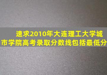 速求2010年大连理工大学城市学院高考录取分数线(包括最低分)