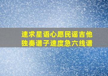 速求星语心愿民谣吉他独奏谱子,速度急六线谱