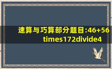 速算与巧算部分题目:(46+56)×(172÷4)+14