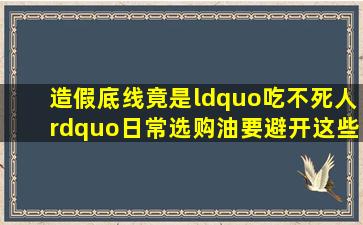 造假底线竟是“吃不死人”,日常选购油要避开这些坑!