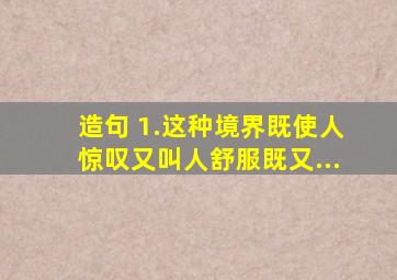 造句。 1.这种境界,既使人惊叹,又叫人舒服。             既           ,又             ...