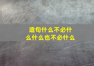 造句什么不必什么,什么也不必什么