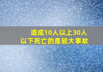 造成10人以上30人以下死亡的是较大事故。()