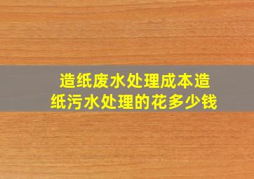 造纸废水处理成本造纸污水处理的花多少钱