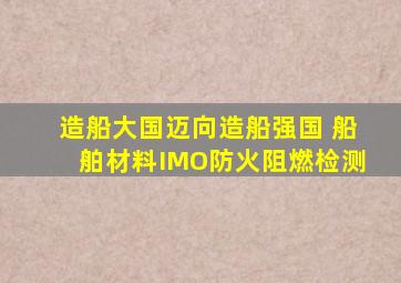 造船大国迈向造船强国 船舶材料IMO防火阻燃检测