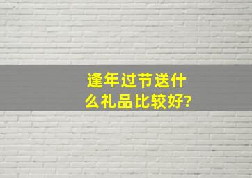 逢年过节送什么礼品比较好?