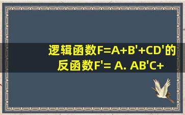 逻辑函数F=A+B'+CD'的反函数F'= ()。A. AB'(C+D')B. AB'(C. BDD.