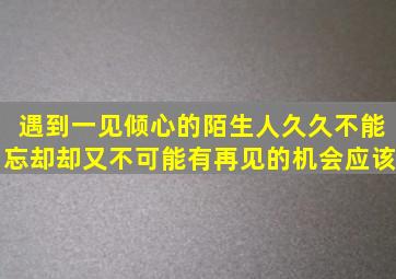 遇到一见倾心的陌生人久久不能忘却却又不可能有再见的机会应该