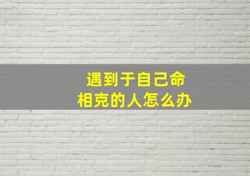 遇到于自己命相克的人怎么办