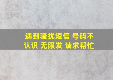 遇到骚扰短信 号码不认识 无限发 请求帮忙