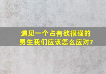 遇见一个占有欲很强的男生,我们应该怎么应对?