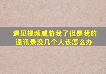 遇见视频威胁我了,但是我的通讯录没几个人,该怎么办 