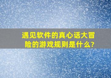 遇见软件的真心话大冒险的游戏规则是什么?