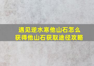 遇见逆水寒他山石怎么获得(他山石获取途径攻略