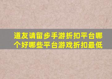 道友请留步手游折扣平台哪个好哪些平台游戏折扣最低(