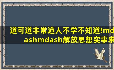 道可道,非常道,人不学,不知道!——解放思想,实事求是! 