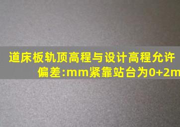 道床板轨顶高程与设计高程允许偏差:()mm,紧靠站台为0+2mm。