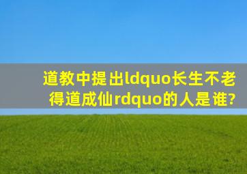 道教中,提出“长生不老,得道成仙”的人是谁?