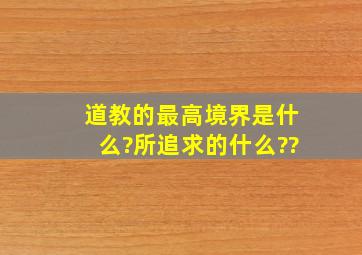 道教的最高境界是什么?所追求的什么??