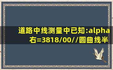 道路中线测量中,已知:α右=3818/00//,圆曲线半径R=300m,缓和曲线长...