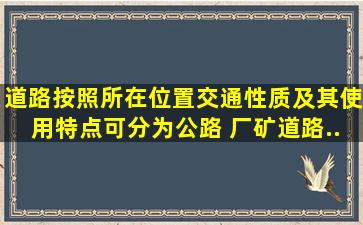 道路按照所在位置、交通性质及其使用特点可分为公路、( )、厂矿道路...