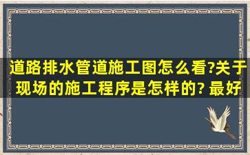 道路排水管道施工图怎么看?关于现场的施工程序是怎样的? 最好有这...