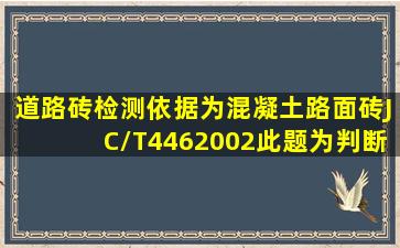 道路砖检测依据为《混凝土路面砖》JC/T4462002。此题为判断题(对