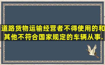 道路货物运输经营者不得使用()的和其他不符合国家规定的车辆从事...