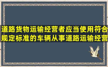 道路货物运输经营者应当使用符合规定标准的车辆从事道路运输经营。