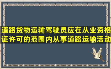 道路货物运输驾驶员应在从业资格证许可的范围内从事道路运输活动。