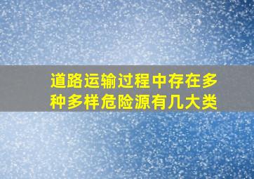 道路运输过程中存在多种多样危险源有几大类