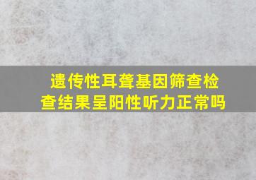 遗传性耳聋基因筛查检查结果呈阳性听力正常吗