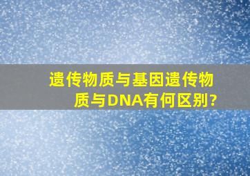 遗传物质与基因、遗传物质与DNA有何区别?