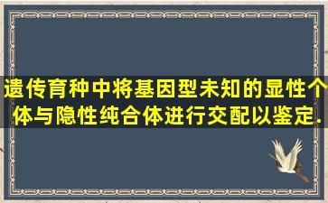 遗传育种中,将基因型未知的显性个体与隐性纯合体进行交配,以鉴定...