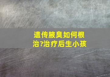 遗传腋臭如何根治?治疗后生小孩