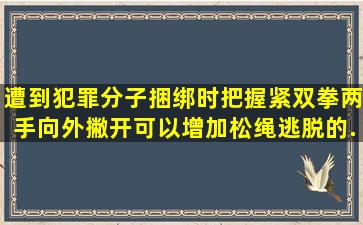 遭到犯罪分子捆绑时,把握紧双拳,两手向外撇开,可以增加松绳逃脱的...