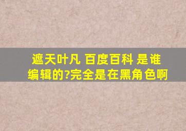 遮天叶凡 百度百科 是谁编辑的?完全是在黑角色啊