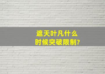 遮天叶凡什么时候突破限制?