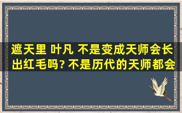 遮天里 叶凡 不是变成天师会长出红毛吗? 不是历代的天师都会无故...