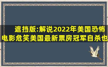 遮挡版:解说2022年美国恐怖电影危笑,美国最新票房冠军,自杀也要笑...