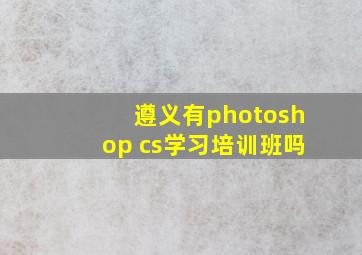 遵义有photoshop cs学习培训班吗