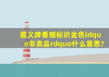 遵义牌香烟标识金色“非卖品”什么意思?