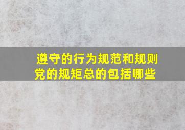 遵守的行为规范和规则,党的规矩总的包括哪些 