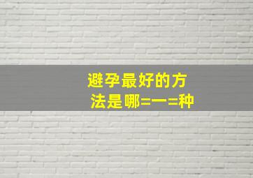 避孕最好的方法是哪=一=种